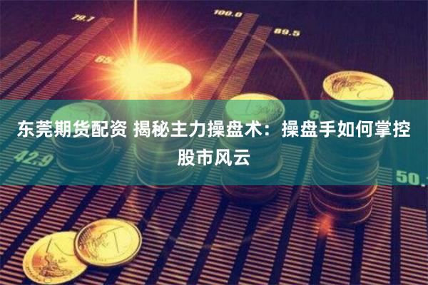 东莞期货配资 揭秘主力操盘术：操盘手如何掌控股市风云