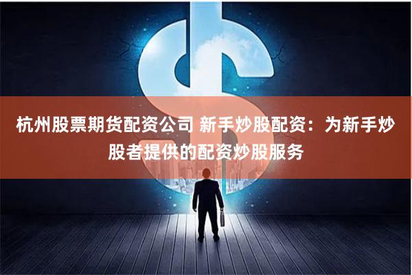 杭州股票期货配资公司 新手炒股配资：为新手炒股者提供的配资炒股服务