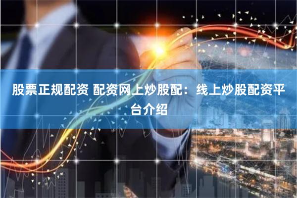 股票正规配资 配资网上炒股配：线上炒股配资平台介绍
