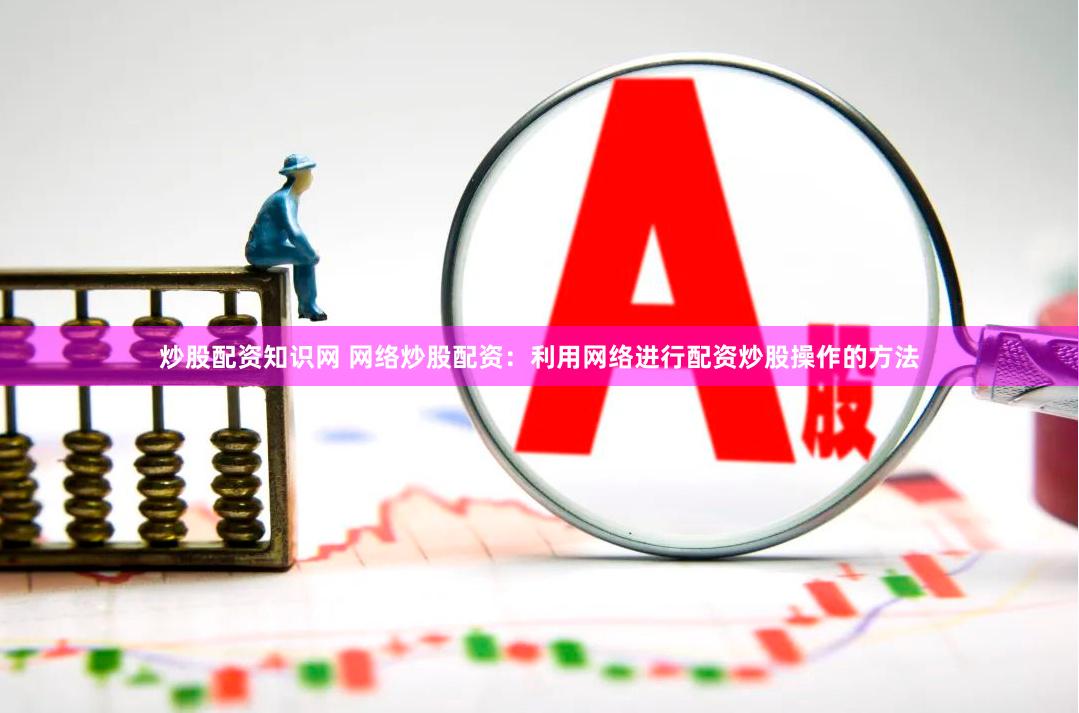 炒股配资知识网 网络炒股配资：利用网络进行配资炒股操作的方法