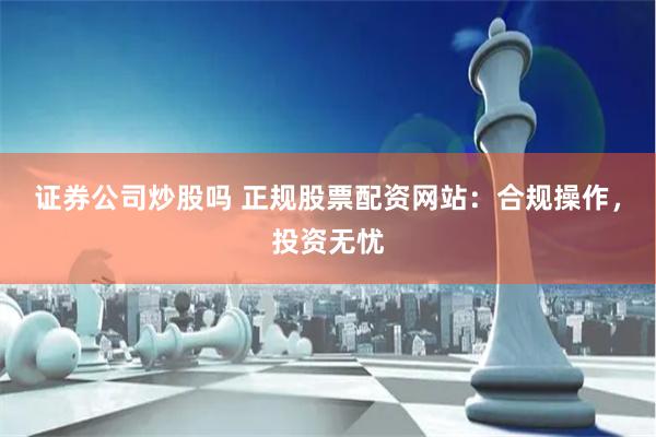 证券公司炒股吗 正规股票配资网站：合规操作，投资无忧