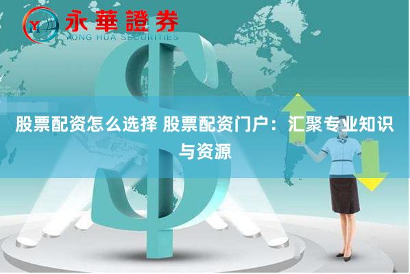 股票配资怎么选择 股票配资门户：汇聚专业知识与资源