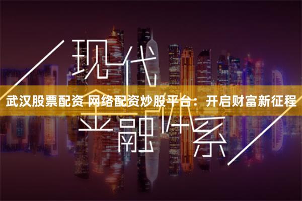 武汉股票配资 网络配资炒股平台：开启财富新征程