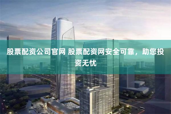 股票配资公司官网 股票配资网安全可靠，助您投资无忧