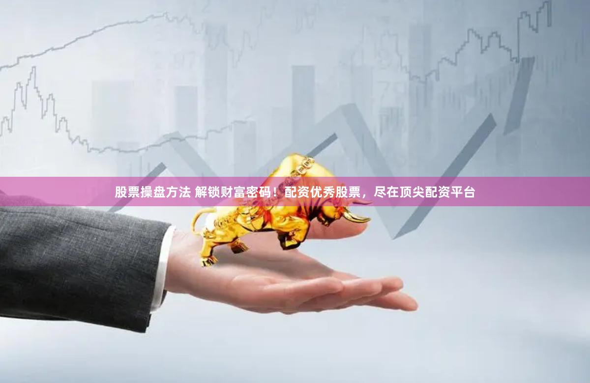 股票操盘方法 解锁财富密码！配资优秀股票，尽在顶尖配资平台