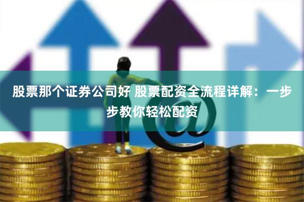 股票那个证券公司好 股票配资全流程详解：一步步教你轻松配资