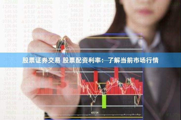 股票证券交易 股票配资利率：了解当前市场行情