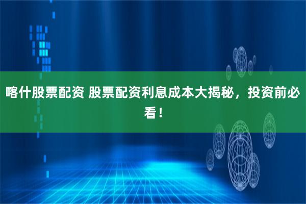 喀什股票配资 股票配资利息成本大揭秘，投资前必看！