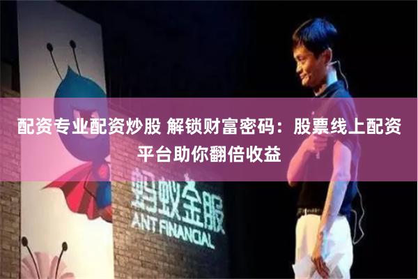 配资专业配资炒股 解锁财富密码：股票线上配资平台助你翻倍收益