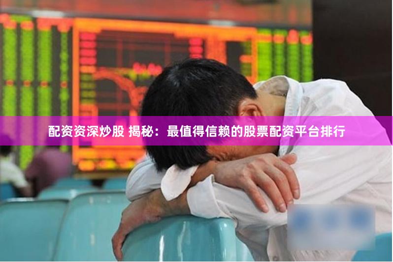 配资资深炒股 揭秘：最值得信赖的股票配资平台排行