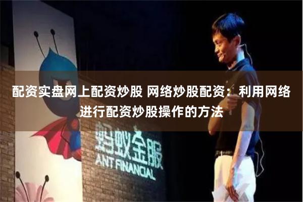 配资实盘网上配资炒股 网络炒股配资：利用网络进行配资炒股操作的方法