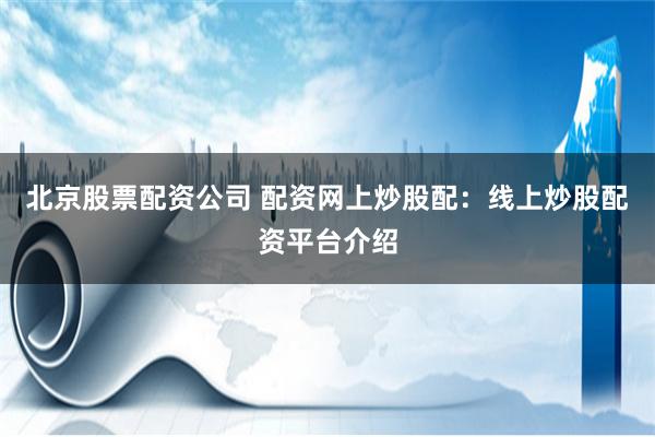 北京股票配资公司 配资网上炒股配：线上炒股配资平台介绍