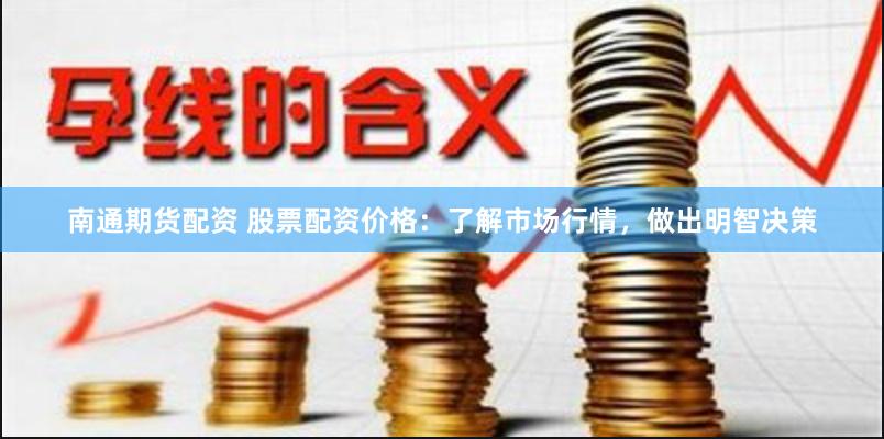 南通期货配资 股票配资价格：了解市场行情，做出明智决策