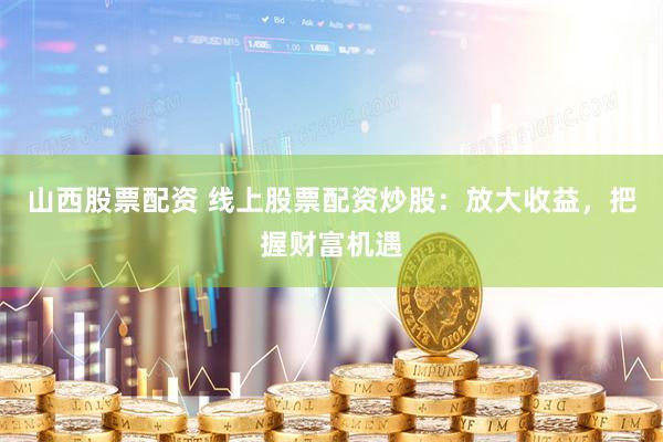 山西股票配资 线上股票配资炒股：放大收益，把握财富机遇