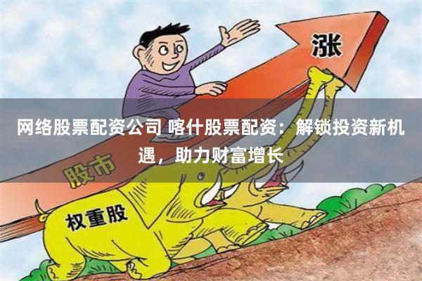 网络股票配资公司 喀什股票配资：解锁投资新机遇，助力财富增长
