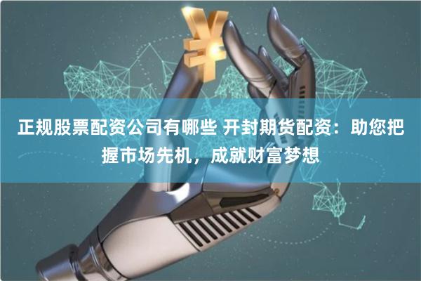 正规股票配资公司有哪些 开封期货配资：助您把握市场先机，成就财富梦想