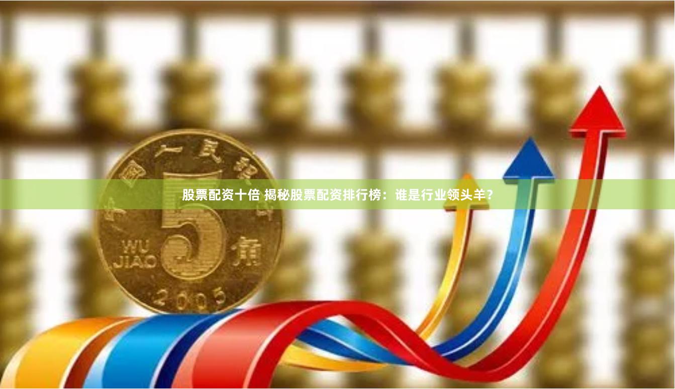 股票配资十倍 揭秘股票配资排行榜：谁是行业领头羊？