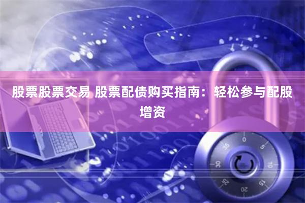 股票股票交易 股票配债购买指南：轻松参与配股增资