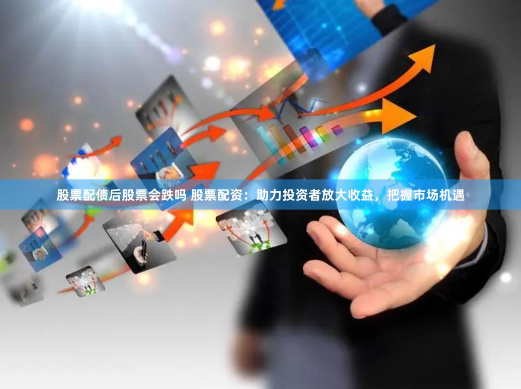 股票配债后股票会跌吗 股票配资：助力投资者放大收益，把握市场机遇