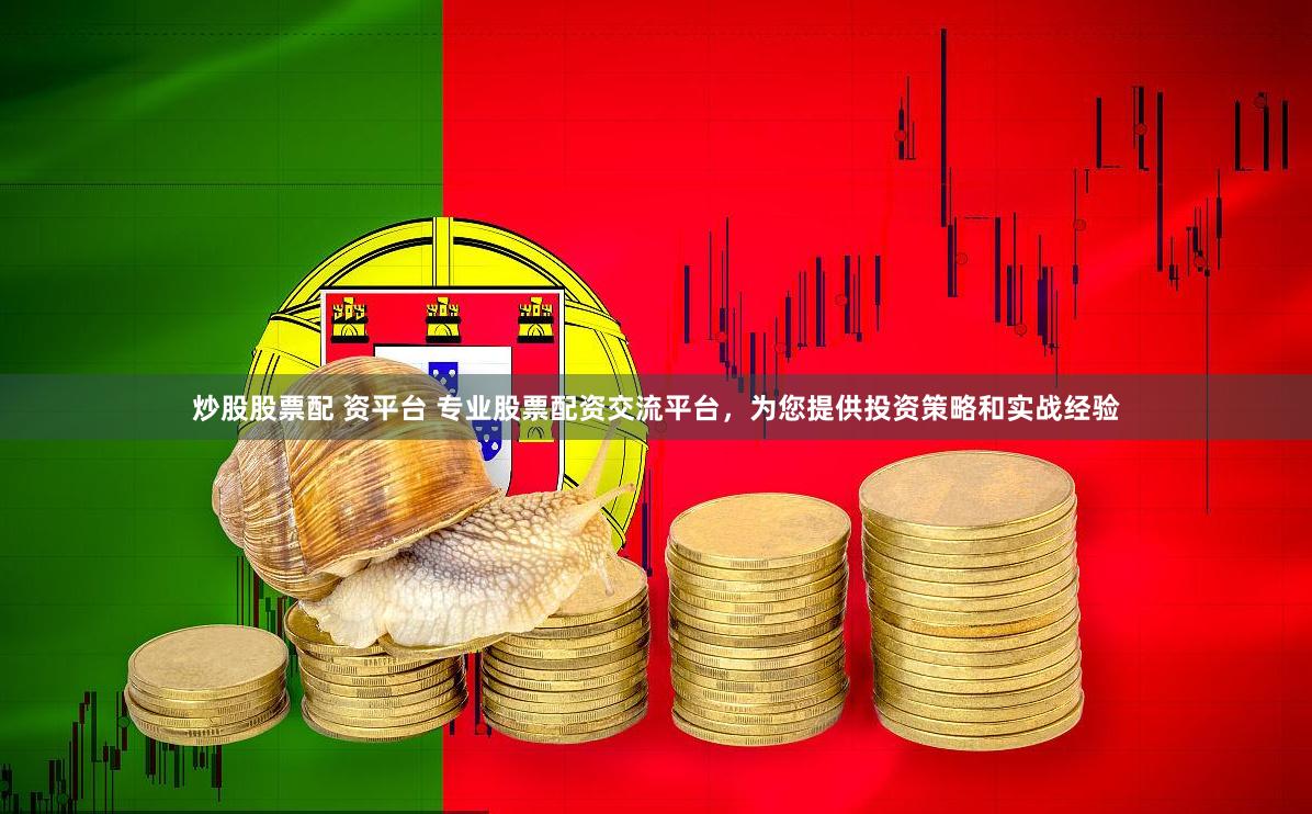 炒股股票配 资平台 专业股票配资交流平台，为您提供投资策略和实战经验