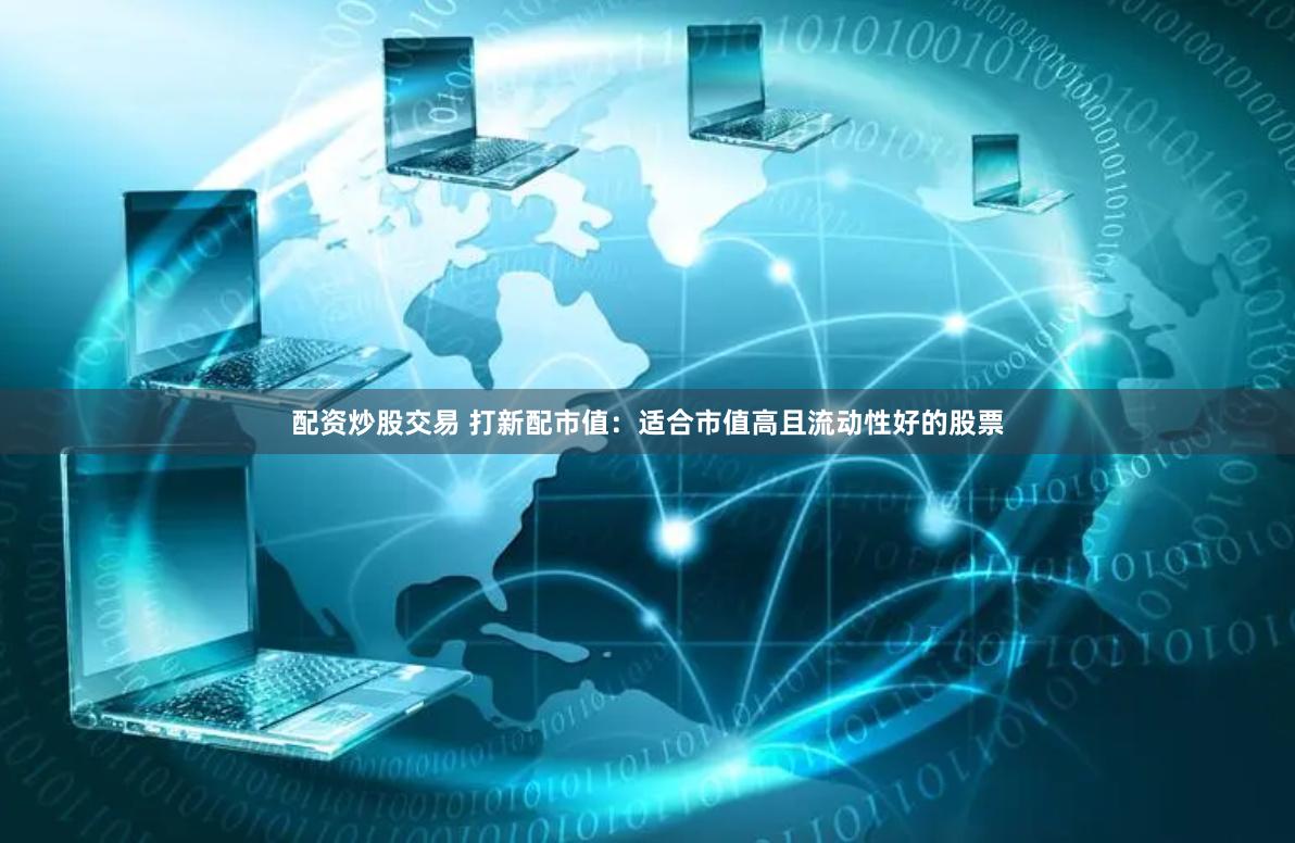 配资炒股交易 打新配市值：适合市值高且流动性好的股票