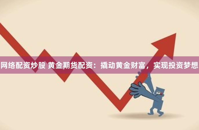 网络配资炒股 黄金期货配资：撬动黄金财富，实现投资梦想