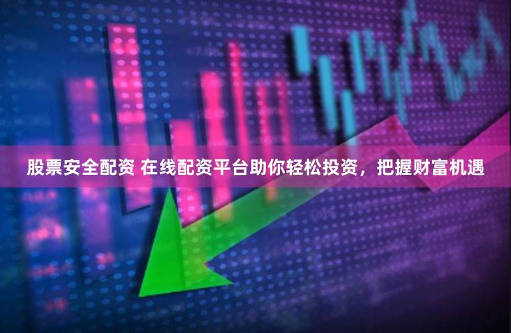股票安全配资 在线配资平台助你轻松投资，把握财富机遇