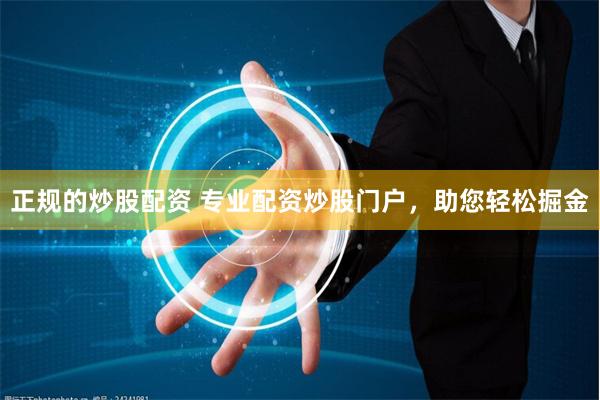 正规的炒股配资 专业配资炒股门户，助您轻松掘金