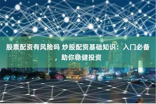 股票配资有风险吗 炒股配资基础知识：入门必备，助你稳健投资