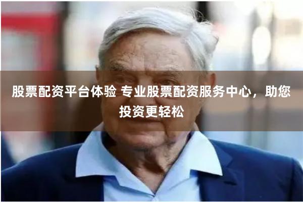 股票配资平台体验 专业股票配资服务中心，助您投资更轻松