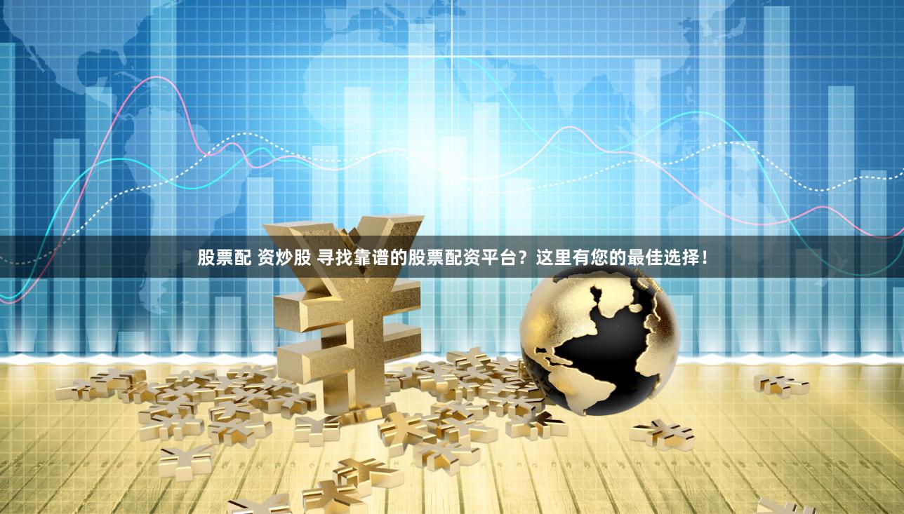 股票配 资炒股 寻找靠谱的股票配资平台？这里有您的最佳选择！