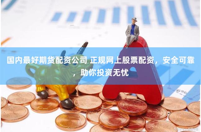 国内最好期货配资公司 正规网上股票配资，安全可靠，助你投资无忧