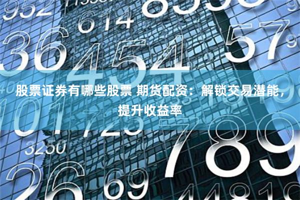 股票证券有哪些股票 期货配资：解锁交易潜能，提升收益率