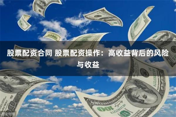 股票配资合同 股票配资操作：高收益背后的风险与收益