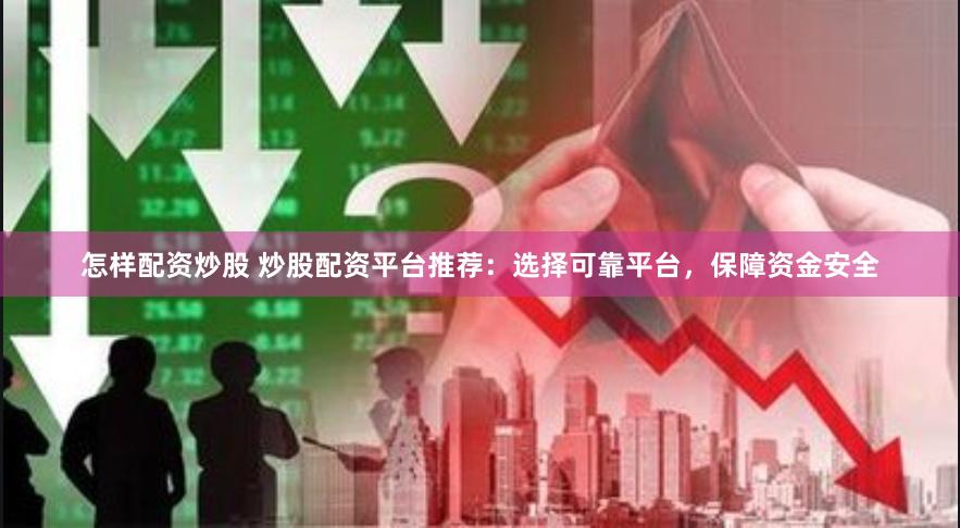 怎样配资炒股 炒股配资平台推荐：选择可靠平台，保障资金安全