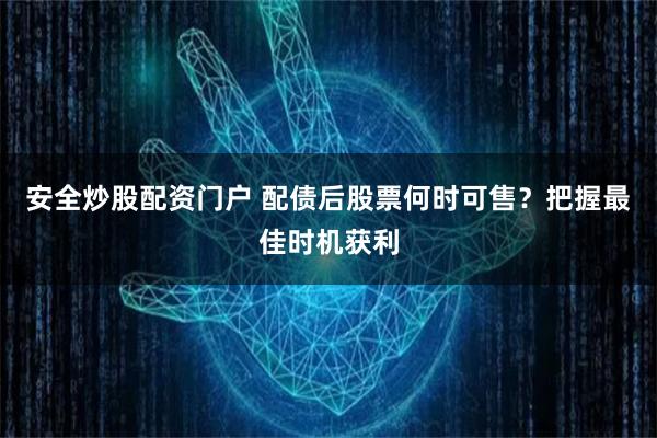 安全炒股配资门户 配债后股票何时可售？把握最佳时机获利