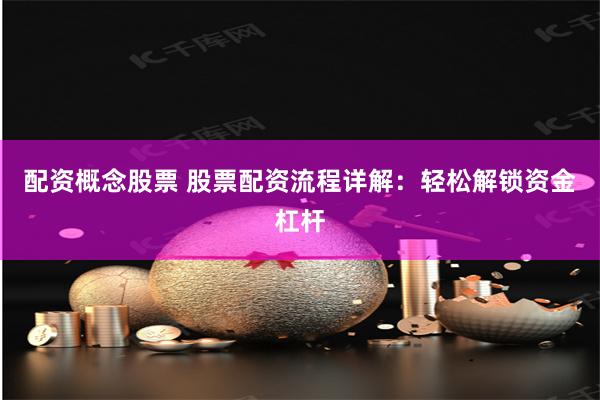 配资概念股票 股票配资流程详解：轻松解锁资金杠杆