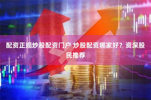 配资正规炒股配资门户 炒股配资哪家好？资深股民推荐