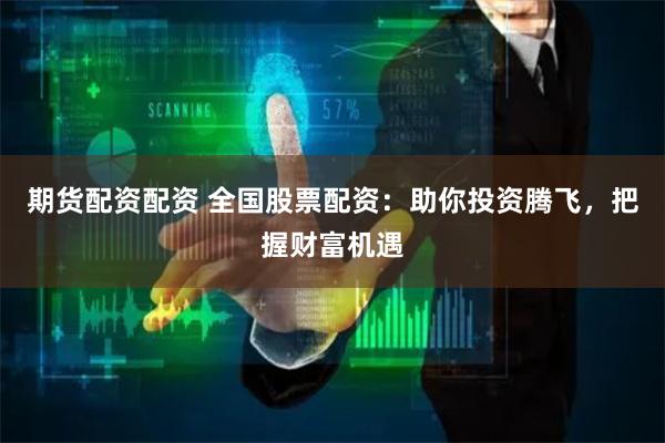 期货配资配资 全国股票配资：助你投资腾飞，把握财富机遇
