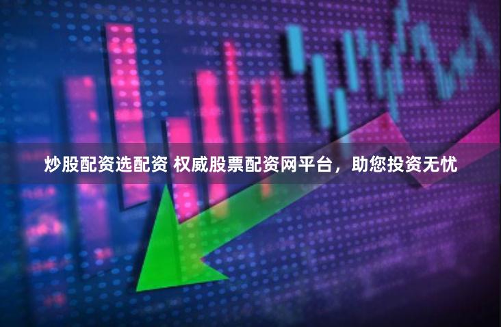 炒股配资选配资 权威股票配资网平台，助您投资无忧