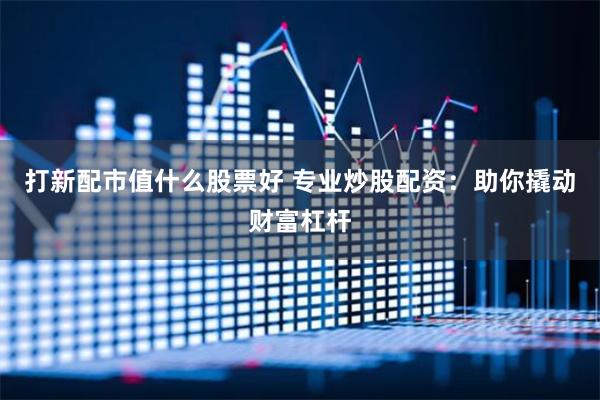 打新配市值什么股票好 专业炒股配资：助你撬动财富杠杆