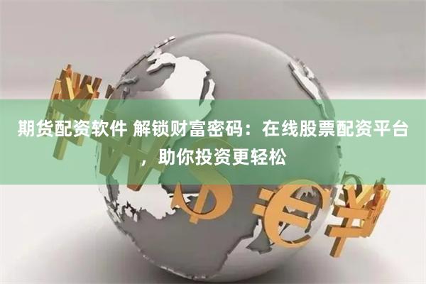 期货配资软件 解锁财富密码：在线股票配资平台，助你投资更轻松