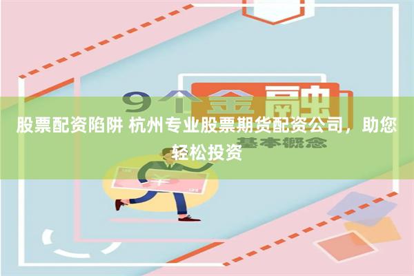 股票配资陷阱 杭州专业股票期货配资公司，助您轻松投资