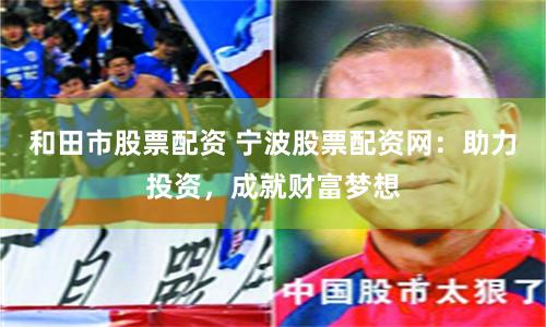 和田市股票配资 宁波股票配资网：助力投资，成就财富梦想