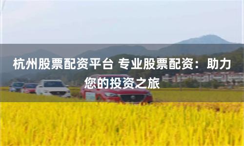 杭州股票配资平台 专业股票配资：助力您的投资之旅