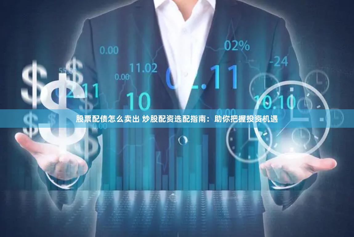 股票配债怎么卖出 炒股配资选配指南：助你把握投资机遇