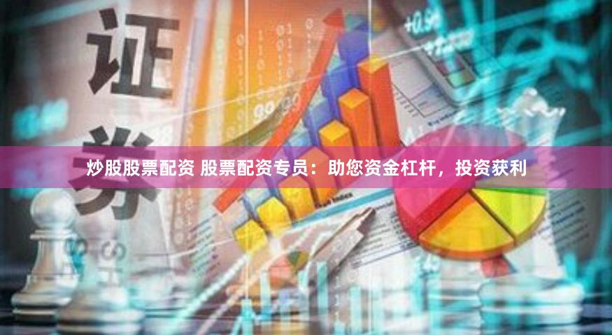 炒股股票配资 股票配资专员：助您资金杠杆，投资获利
