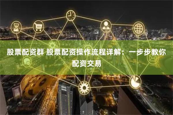 股票配资群 股票配资操作流程详解：一步步教你配资交易