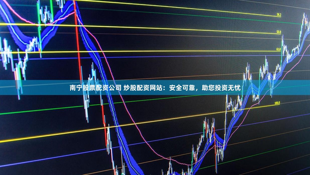 南宁股票配资公司 炒股配资网站：安全可靠，助您投资无忧