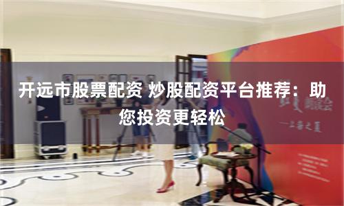 开远市股票配资 炒股配资平台推荐：助您投资更轻松